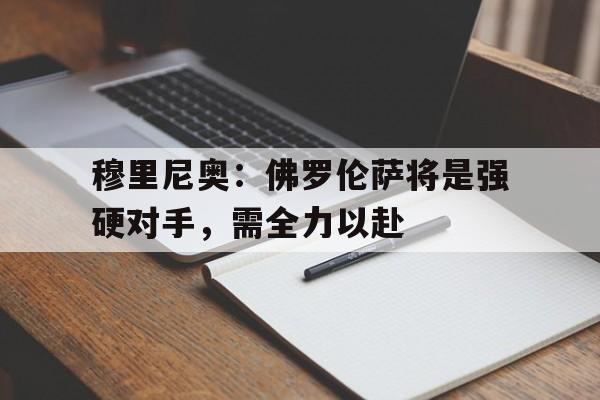 包含穆里尼奥:佛罗伦萨将是强硬对手,需全力以赴的词条 包含穆里尼奥:佛罗伦萨将是强硬对手,需全力以赴的词条